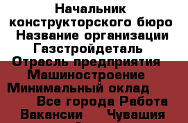 Начальник конструкторского бюро › Название организации ­ Газстройдеталь › Отрасль предприятия ­ Машиностроение › Минимальный оклад ­ 60 000 - Все города Работа » Вакансии   . Чувашия респ.,Алатырь г.